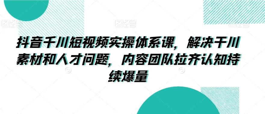 001bb0d5aa2e120d8ecdfa2246b6bc14.jpeg 抖音千川短视频实操体系课,解决干川素材和人才问题,内容团队拉齐认知持续爆量
