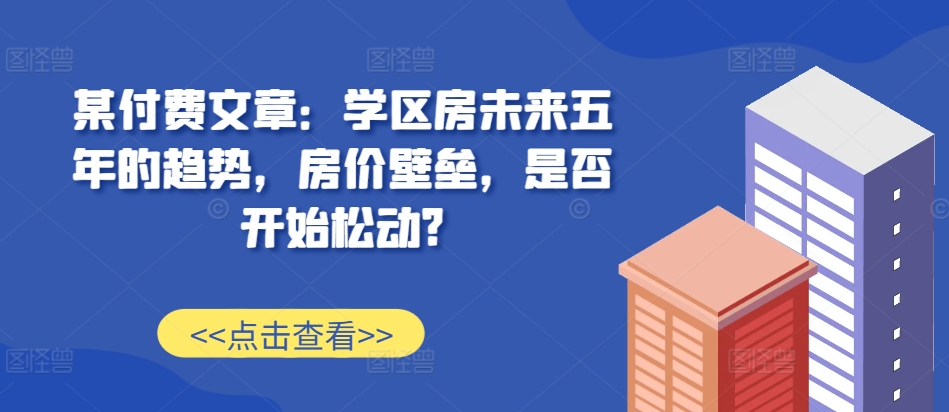 003b29fee467554ab3e5103a6e5a9c1b.jpeg 某付费文章:学区房未来五年的趋势,房价壁垒,是否开始松动?