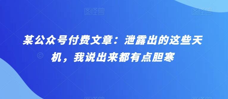 某公众号付费文章：泄露出的这些天机，我说出来都有点胆寒-鼎铸网