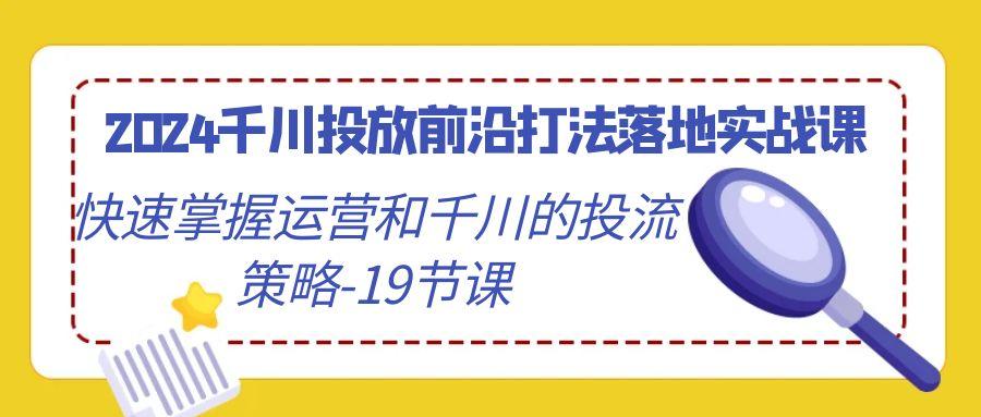 005ca8d931c7c9962947272f441712eb.jpeg 2024千川投放前沿打法落地实战课,快速掌握运营和千川的投流策略-19节课