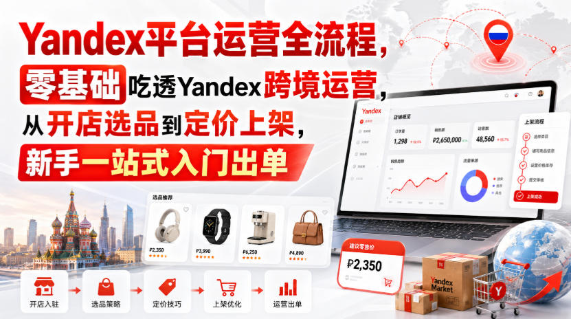 Yandex平台运营全流程，零基础吃透Yandex跨境运营，从开店选品到定价上架，新手一站式入门出单-鼎铸网