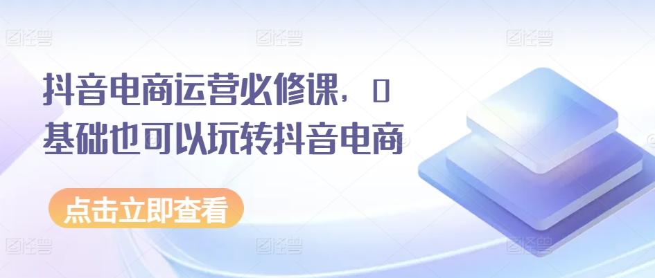 00a64a4f5b5abef2b03fd314a6e829c6.jpeg 抖音电商运营必修课,0基础也可以玩转抖音电商