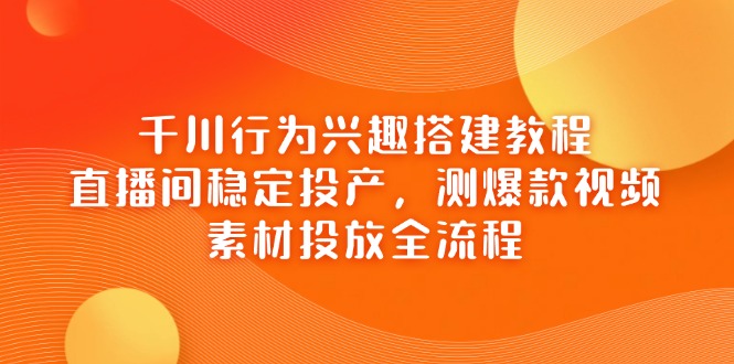 00d1289e0e589946049dc8cf0dd3e064.jpeg 千川行为兴趣搭建教程,直播间稳定投产,测爆款视频,素材投放全流程