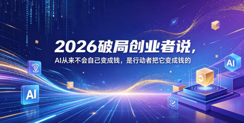 2026破局创业者说，AI从来不会自己变成钱，是行动者把它变成钱的【文档】-鼎铸网