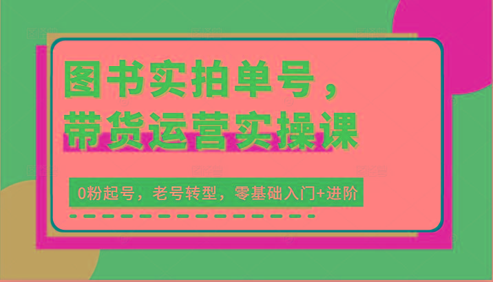 图书实拍单号，带货运营实操课：0粉起号，老号转型，零基础入门+进阶-鼎铸网