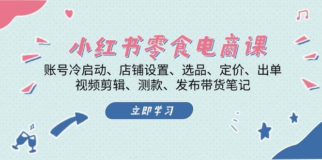小红书零食电商课:账号冷启动/店铺设置/选品/定价/出单/视频剪辑/测款/发布带货笔记-鼎铸网