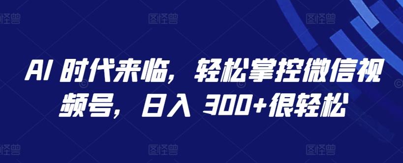 016f6129059677069be95c2479b30e33.jpeg AI 时代来临,轻松掌控微信视频号,日入 300+很轻松【揭秘】