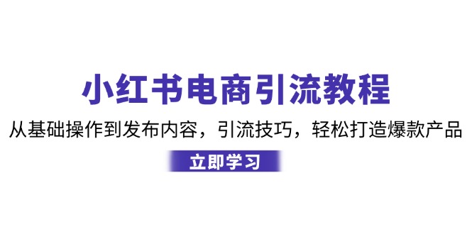 小红书电商引流教程:从基础操作到发布内容,引流技巧,轻松打造爆款产品-鼎铸网