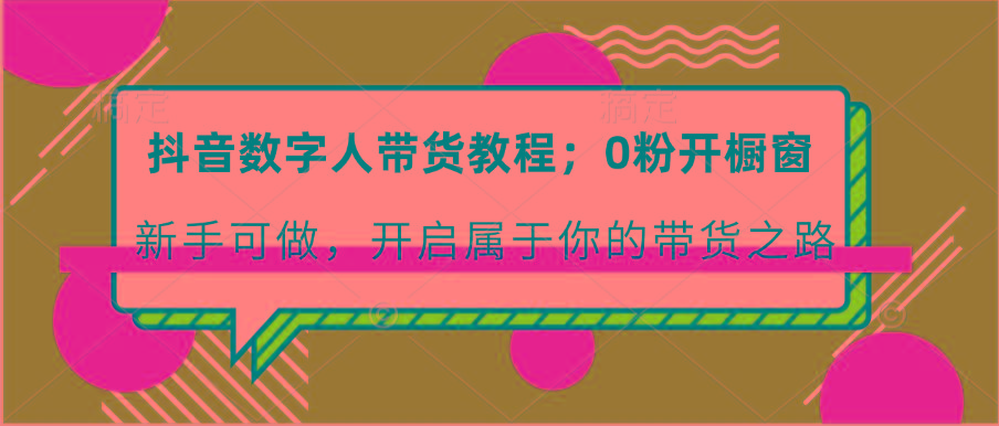 抖音数字人带货教程：0粉开橱窗 新手可做 开启属于你的带货之路-鼎铸网