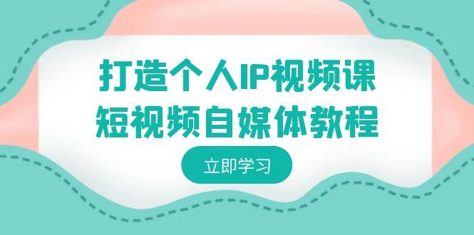 打造个人IP视频课-短视频自媒体教程,个人IP如何定位,如何变现-鼎铸网