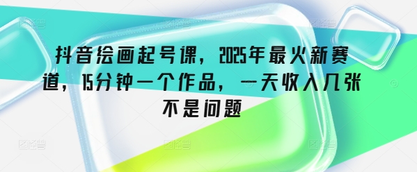 抖音绘画起号课，2025年最火新赛道，15分钟一个作品，一天收入几张不是问题-鼎铸网