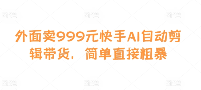 外面卖999元快手AI自动剪辑带货，简单直接粗暴-鼎铸网