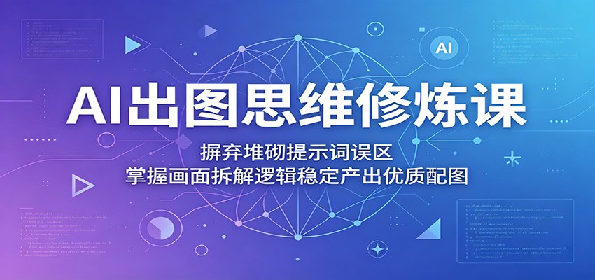 AI出图思维修炼课:摒弃堆砌提示词误区,掌握画面拆解逻辑稳定产出优质配图-鼎铸网