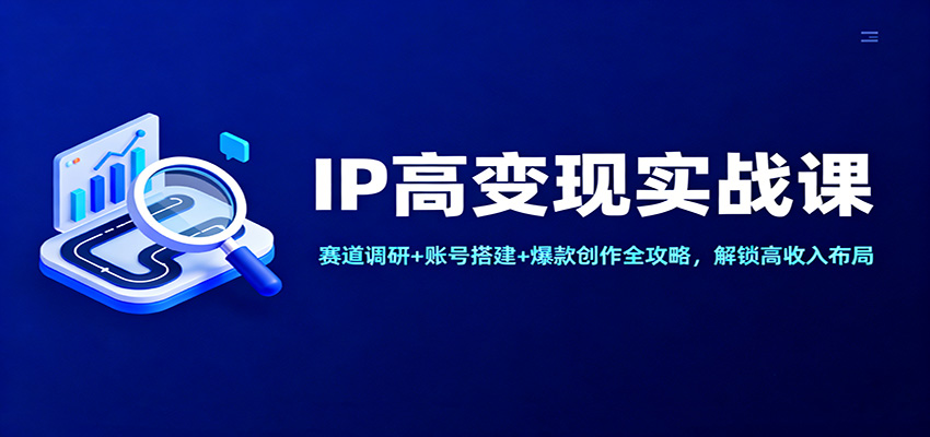 IP高变现实战课：赛道调研+账号搭建+爆款创作全攻略，解锁高收入布局-鼎铸网
