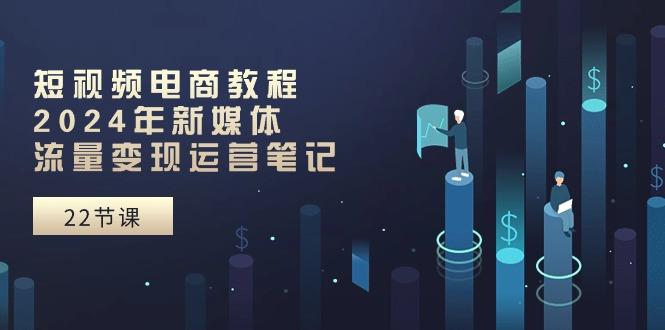 02741ec071573a691b6b2c12d6ba42cd.jpeg 短视频电商教程:2024年新媒体流量变现运营笔记(25节课