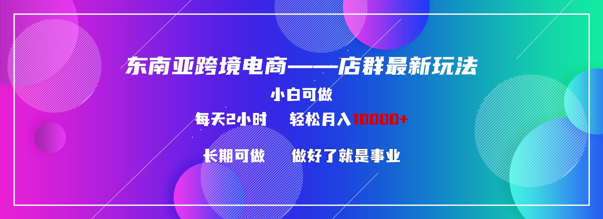 东南亚跨境电商店群新玩法2—小白每天两小时 轻松10000+-鼎铸网