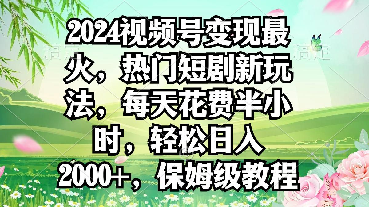 2024视频号变现最火，热门短剧新玩法，每天花费半小时，轻松日入2000+，…-鼎铸网