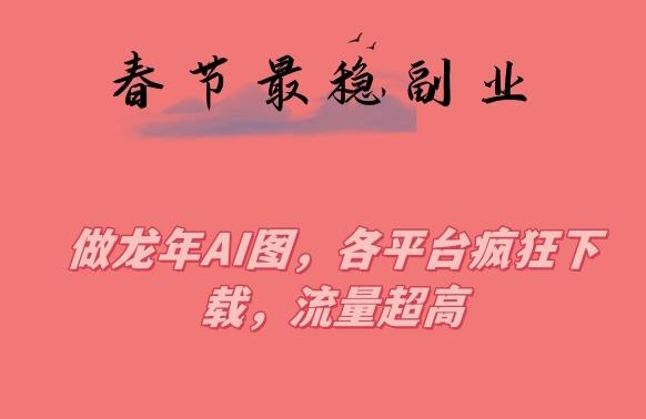 春节期间最稳副业，做龙年AI图，各平台疯狂下载，流量超高【揭秘】-鼎铸网