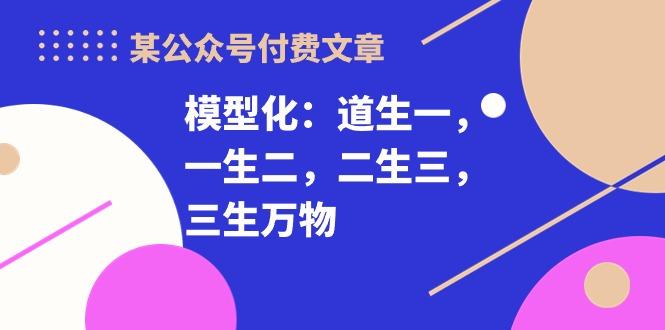0416b54292fbe83b3b0c51d9dfe02dc7.jpeg 某公众号付费文章《模型化:道生一,一生二,二生三,三生万物!》