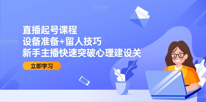 直播起号课程：设备准备+留人技巧，新手主播快速突破心理建设关-鼎铸网