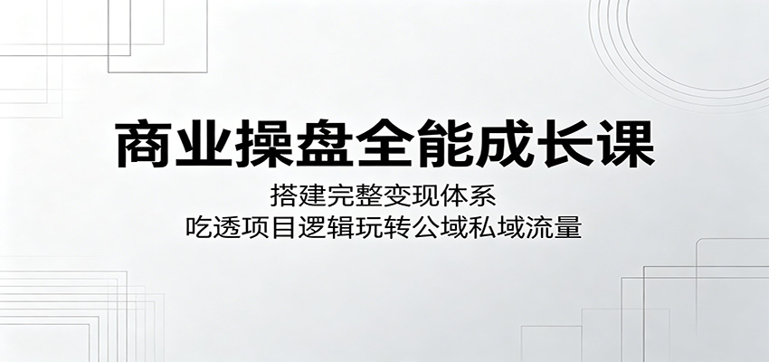 商业操盘全能成长课：搭建完整变现体系，吃透项目逻辑玩转公域私域流量-鼎铸网