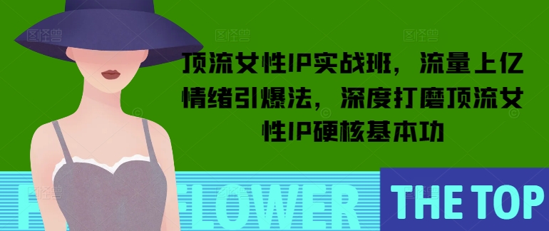 051f1ff87527327f4eaa9e259d4fc7d7.jpeg 顶流女性IP实战班,流量上亿情绪引爆法,深度打磨顶流女性IP硬核基本功