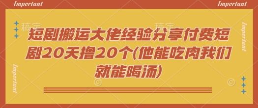 053e178808b8c800c4e2467de656d9f4.jpeg 短剧搬运大佬经验分享付费短剧20天撸20个(他能吃肉我们就能喝汤)