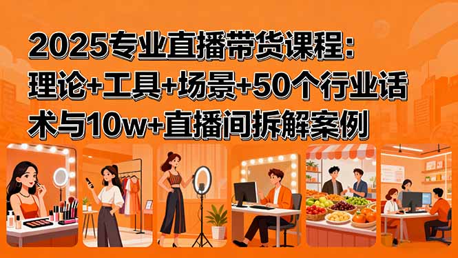 2025专业直播带货课程:理论+工具+场景+50个行业话术与10w+直播间拆解案例-鼎铸网