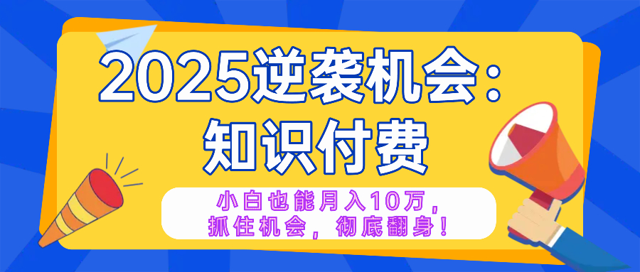 2025逆袭项目——知识付费,小白也能月入10万年入百万,抓住机会彻底翻...-鼎铸网