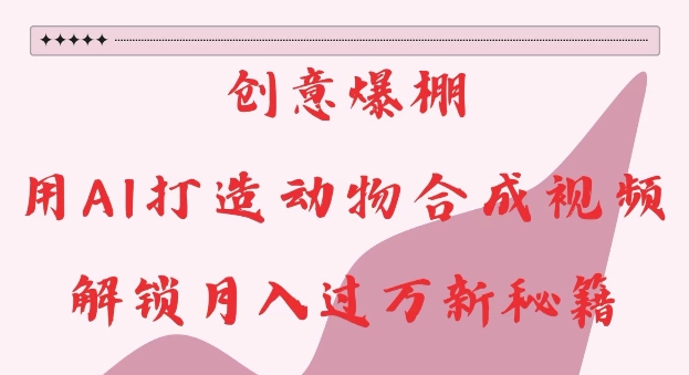 创意爆棚，用AI打造动物合成视频，解锁月入过W新秘籍【揭秘】-鼎铸网