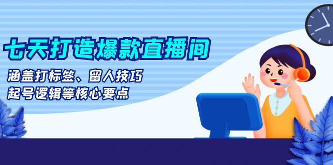 064c752c5a313d7ea0abb8d6a7c25489.jpeg 七天打造爆款直播间:涵盖打标签、留人技巧、起号逻辑等核心要点