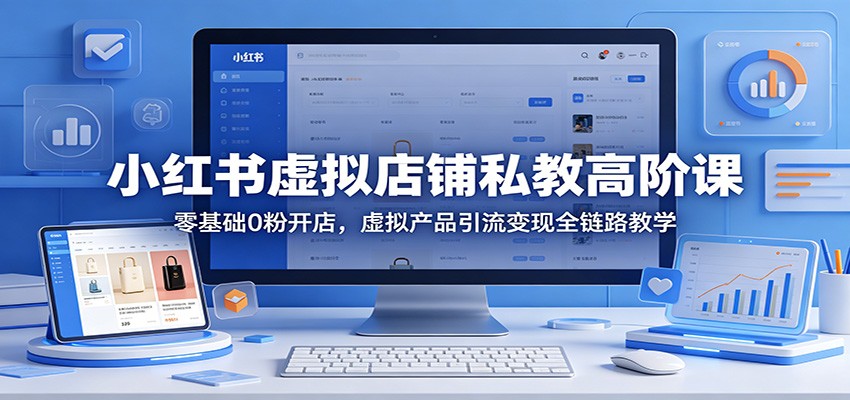 小红书虚拟店铺私教高阶课:零基础0粉开店,虚拟产品引流变现全链路教学-鼎铸网