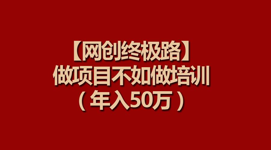 (9550期)【网创终极路】做项目不如做项目培训，年入50万-鼎铸网