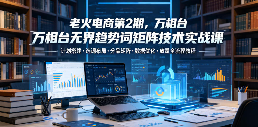 06c0ee19cf8a666ccd1197b7f918c730.jpeg 老火电商第2期,万相台无界趋势词矩阵技术实战课,计划搭建・选词布局・分品矩阵・数据优化・放量全流程教程