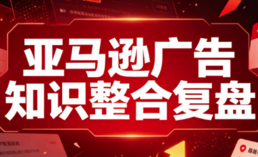 亚马逊广告知识整合复盘,适合从新手到成熟卖家的全阶段进阶-鼎铸网