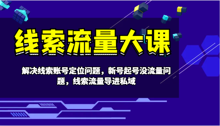 线索流量大课-解决线索账号定位问题，新号起号没流量问题，线索流量导进私域-鼎铸网