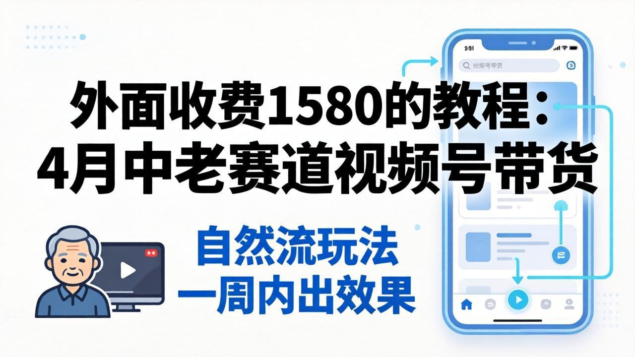 外面收费1580的教程:4月中老年赛道视频号带货,自然流玩法一周内可以出效果-鼎铸网