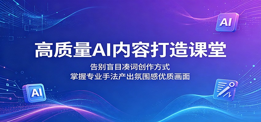 高质量AI内容打造课堂:告别盲目凑词创作方式,掌握专业手法产出氛围感优质画面-鼎铸网