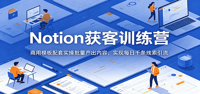 Notion获客训练营：商用模板配套实操批量产出内容，实现每日千条线索引流-鼎铸网