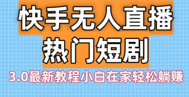 快手无人直播热门短剧3.0最新教程小白在家轻松躺赚-鼎铸网