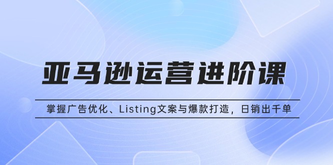 07cb5c487f116fe3f1f2d901bed34903.jpeg 亚马逊运营进阶课:掌握广告优化、Listing文案与爆款打造,日销出千单