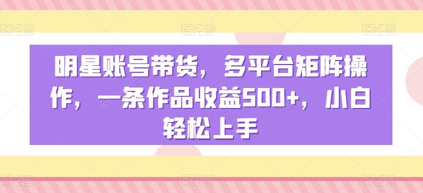 080969c1ed8d07816fe7d718ac6fc1f8.jpeg 明星账号带货,多平台矩阵操作,一条作品收益500+,小白轻松上手【揭秘】
