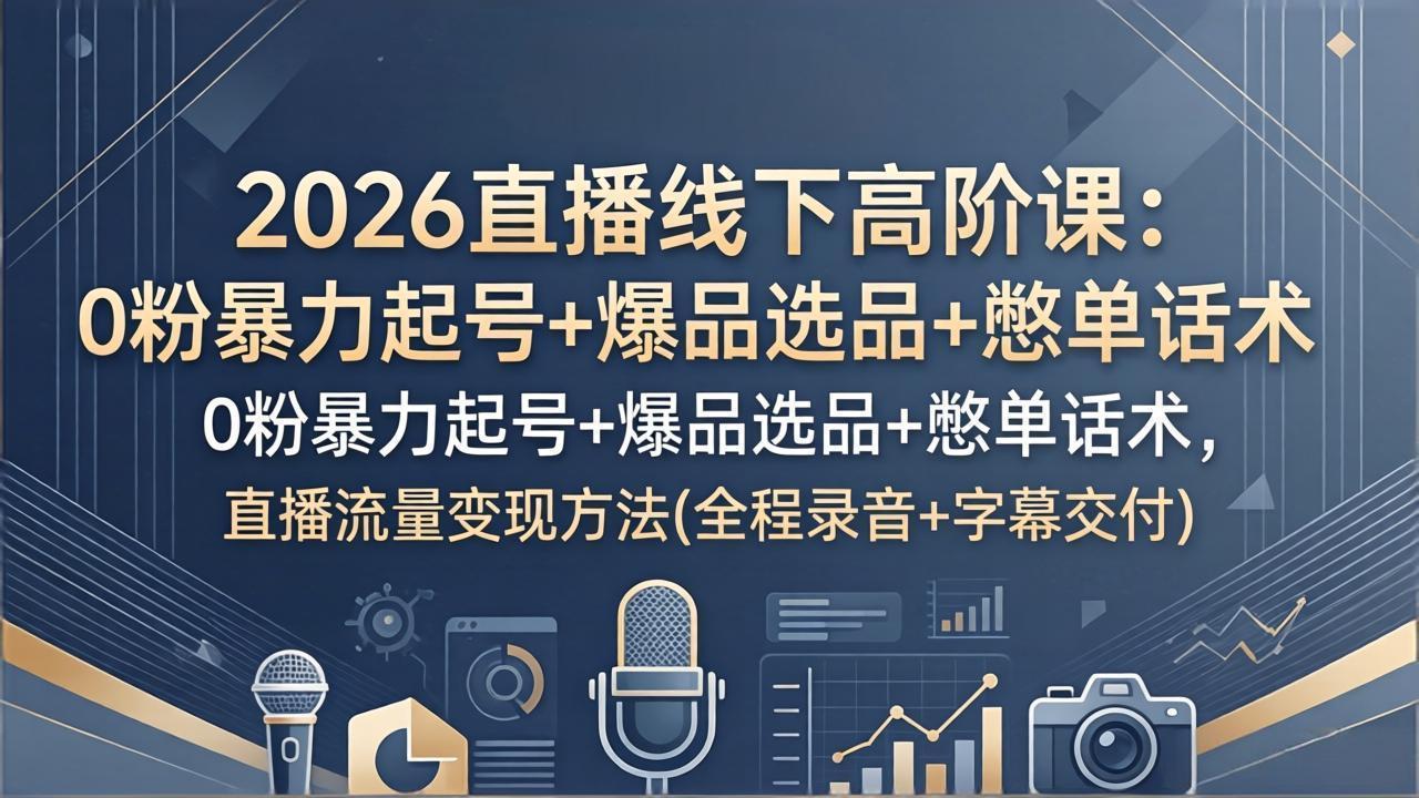 2026直播线下高阶课:0粉暴力起号+爆品选品+憋单话术,直播流量变现方法(全程录音+字幕交付-鼎铸网