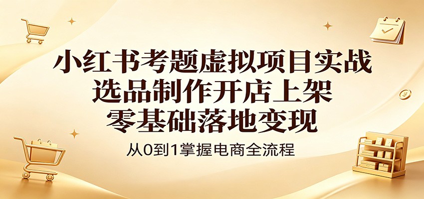 小红书考题虚拟项目实战:选品制作开店上架,零基础落地变现-鼎铸网
