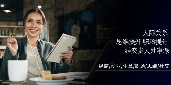 人际关系思维提升职场提升，结交贵人处事课：经商/创业/生意/职场/思维-鼎铸网