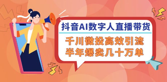 抖音AI-数字人直播带货，千川 微投高效引流，半年爆卖几十万单-鼎铸网