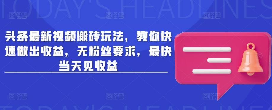 头条最新视频搬砖玩法，教你快速做出收益，无粉丝要求，最快当天见收益-鼎铸网