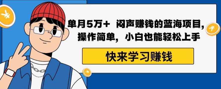 单月5万+闷声赚钱的蓝海项目，操作简单，小白也能轻松上手-鼎铸网