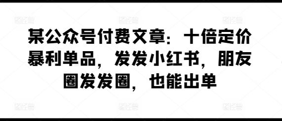 096beda96cb7ecebbb7583c1c9cc76e2.jpeg 某公众号付费文章:十倍定价暴利单品,发发小红书,朋友圈发发圈,也能出单