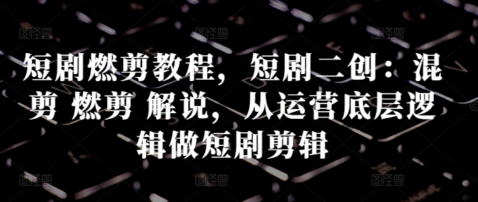 09a63e83d730693f721f794559efd87a.jpeg 短剧燃剪教程,短剧二创:混剪 燃剪 解说,从运营底层逻辑做短剧剪辑